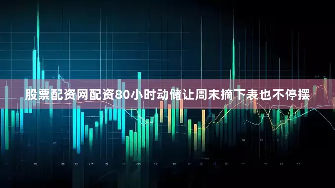 股票配资网配资80小时动储让周末摘下表也不停摆
