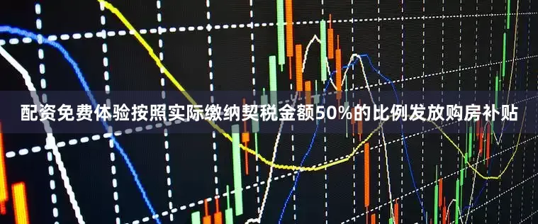 配资免费体验按照实际缴纳契税金额50%的比例发放购房补贴