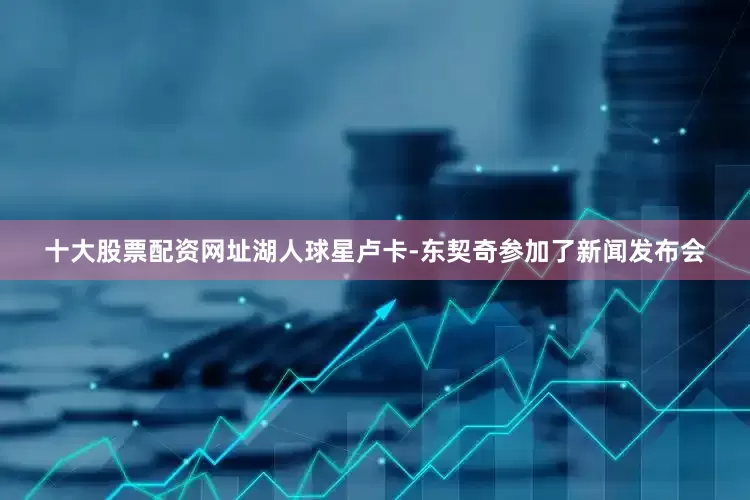 十大股票配资网址湖人球星卢卡-东契奇参加了新闻发布会