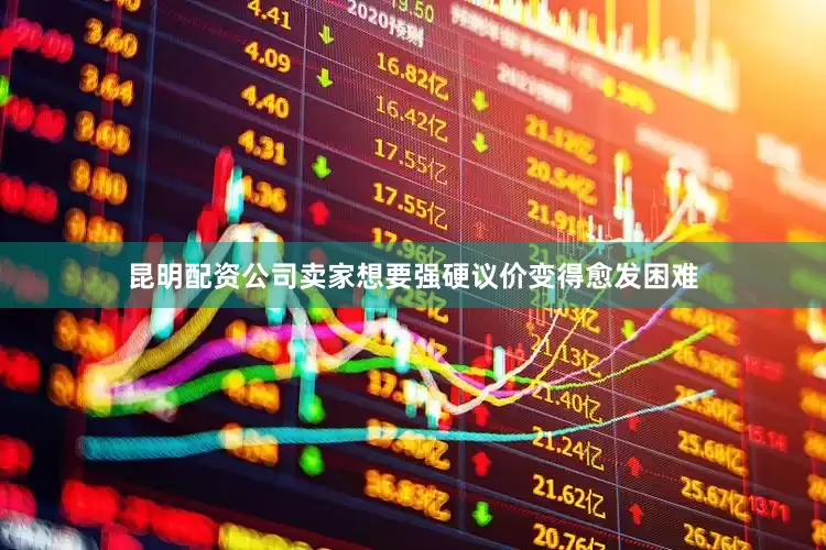 昆明配资公司卖家想要强硬议价变得愈发困难