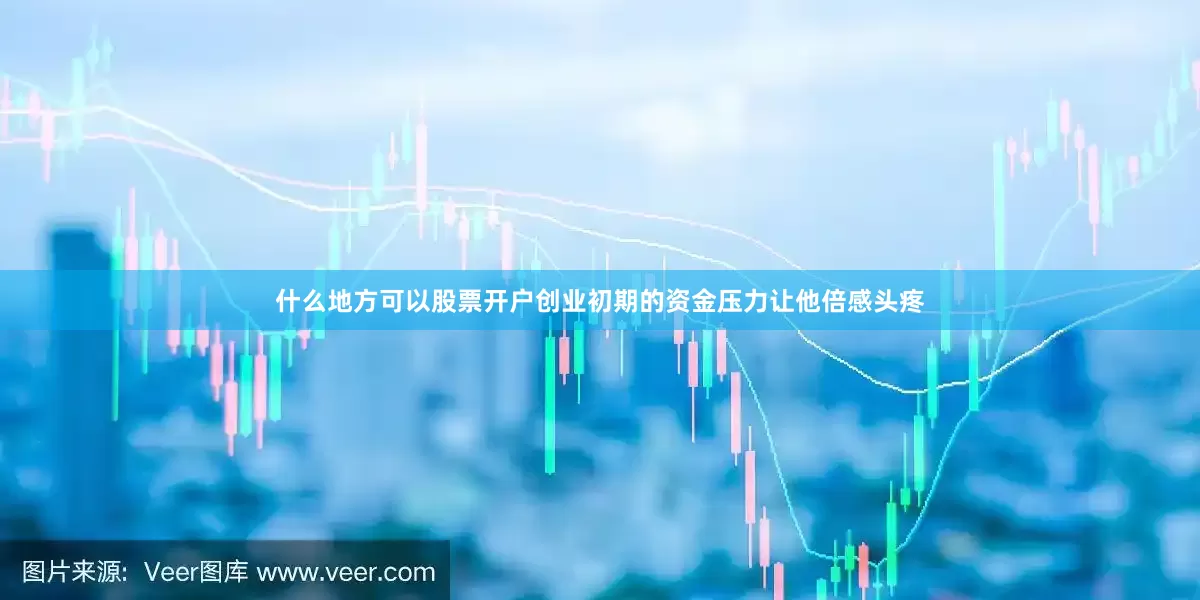 什么地方可以股票开户创业初期的资金压力让他倍感头疼