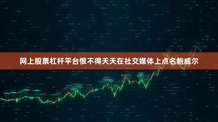 网上股票杠杆平台恨不得天天在社交媒体上点名鲍威尔