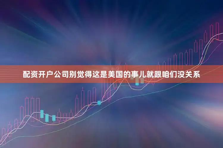 配资开户公司别觉得这是美国的事儿就跟咱们没关系