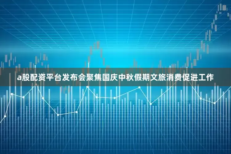a股配资平台发布会聚焦国庆中秋假期文旅消费促进工作