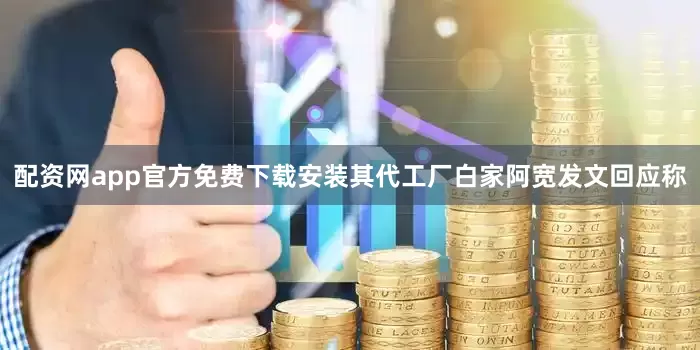 配资网app官方免费下载安装其代工厂白家阿宽发文回应称