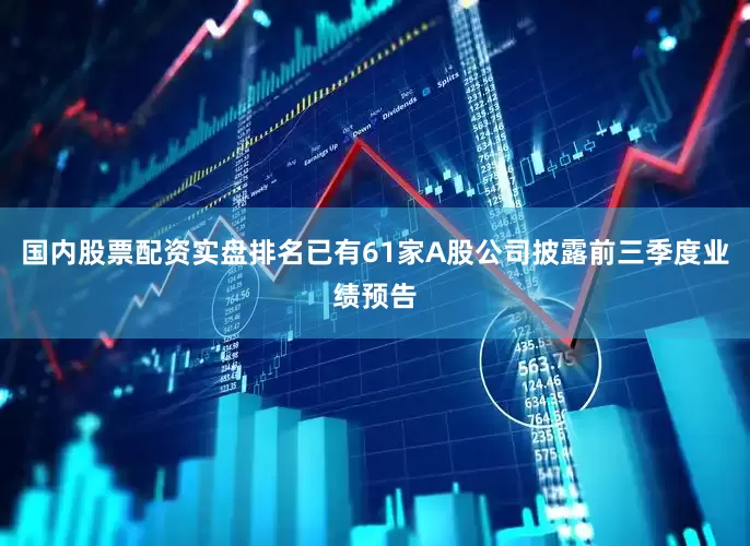 国内股票配资实盘排名已有61家A股公司披露前三季度业绩预告