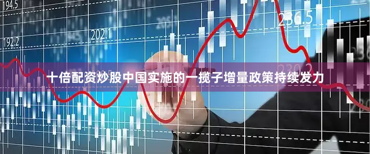 十倍配资炒股中国实施的一揽子增量政策持续发力